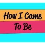 How I Came To Be